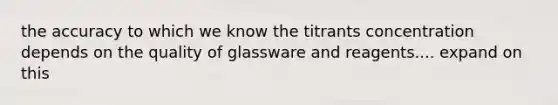 the accuracy to which we know the titrants concentration depends on the quality of glassware and reagents.... expand on this