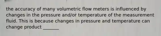 the accuracy of many volumetric flow meters is influenced by changes in the pressure and/or temperature of the measurement fluid. This is because changes in pressure and temperature can change product _______