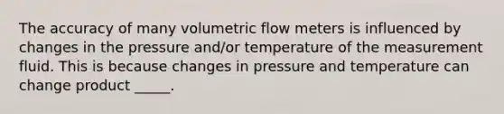 The accuracy of many volumetric flow meters is influenced by changes in the pressure and/or temperature of the measurement fluid. This is because changes in pressure and temperature can change product _____.