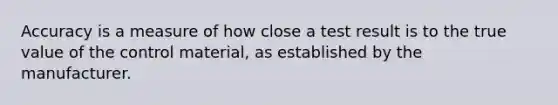 Accuracy is a measure of how close a test result is to the true value of the control material, as established by the manufacturer.