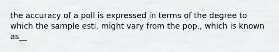 the accuracy of a poll is expressed in terms of the degree to which the sample esti. might vary from the pop., which is known as__