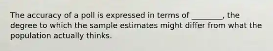 The accuracy of a poll is expressed in terms of ________, the degree to which the sample estimates might differ from what the population actually thinks.