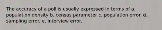 The accuracy of a poll is usually expressed in terms of a. population density b. census parameter c. population error. d. sampling error. e. interview error.