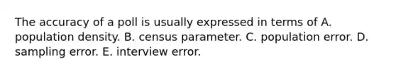 The accuracy of a poll is usually expressed in terms of A. population density. B. census parameter. C. population error. D. sampling error. E. interview error.