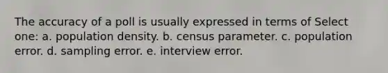 The accuracy of a poll is usually expressed in terms of Select one: a. population density. b. census parameter. c. population error. d. sampling error. e. interview error.