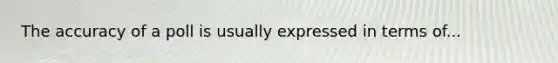 The accuracy of a poll is usually expressed in terms of...