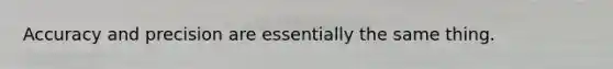 Accuracy and precision are essentially the same thing.