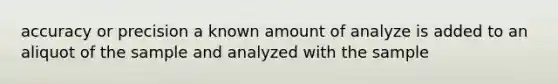 accuracy or precision a known amount of analyze is added to an aliquot of the sample and analyzed with the sample