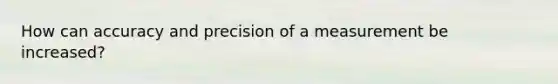 How can accuracy and precision of a measurement be increased?