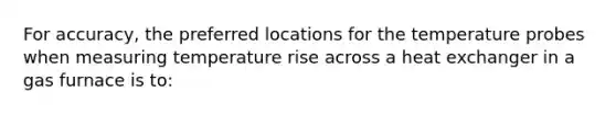 For accuracy, the preferred locations for the temperature probes when measuring temperature rise across a heat exchanger in a gas furnace is to: