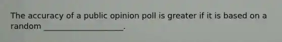 The accuracy of a public opinion poll is greater if it is based on a random ____________________.