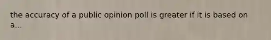 the accuracy of a public opinion poll is greater if it is based on a...