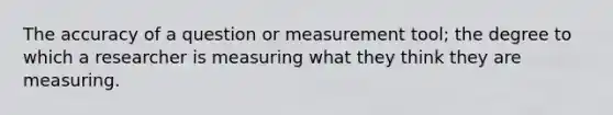 The accuracy of a question or measurement tool; the degree to which a researcher is measuring what they think they are measuring.