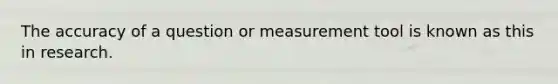 The accuracy of a question or measurement tool is known as this in research.