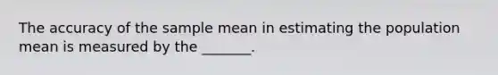 The accuracy of the sample mean in estimating the population mean is measured by the _______.