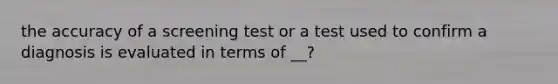 the accuracy of a screening test or a test used to confirm a diagnosis is evaluated in terms of __?