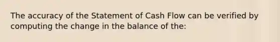 The accuracy of the Statement of Cash Flow can be verified by computing the change in the balance of the: