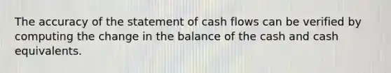 The accuracy of the statement of cash flows can be verified by computing the change in the balance of the cash and cash equivalents.