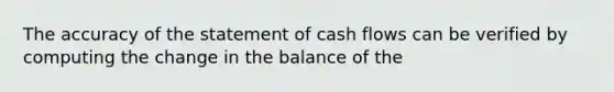 The accuracy of the statement of cash flows can be verified by computing the change in the balance of the