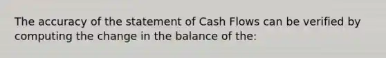 The accuracy of the statement of Cash Flows can be verified by computing the change in the balance of the: