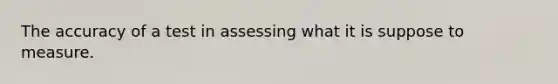 The accuracy of a test in assessing what it is suppose to measure.