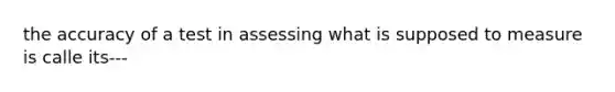 the accuracy of a test in assessing what is supposed to measure is calle its---