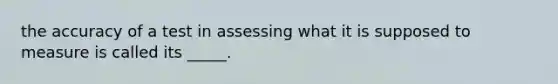 the accuracy of a test in assessing what it is supposed to measure is called its _____.