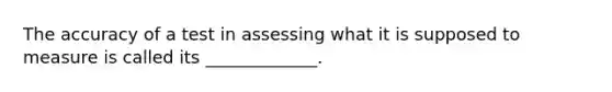 The accuracy of a test in assessing what it is supposed to measure is called its _____________.