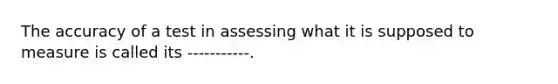 The accuracy of a test in assessing what it is supposed to measure is called its -----------.