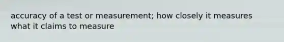 accuracy of a test or measurement; how closely it measures what it claims to measure