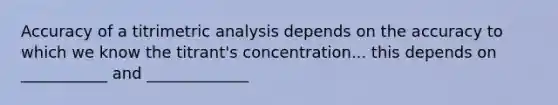 Accuracy of a titrimetric analysis depends on the accuracy to which we know the titrant's concentration... this depends on ___________ and _____________