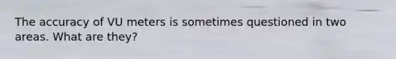 The accuracy of VU meters is sometimes questioned in two areas. What are they?