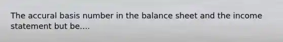 The accural basis number in the balance sheet and the income statement but be....