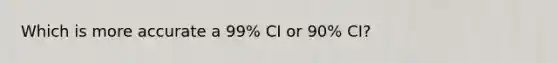 Which is more accurate a 99% CI or 90% CI?