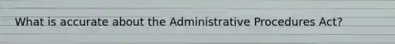 What is accurate about the Administrative Procedures Act?