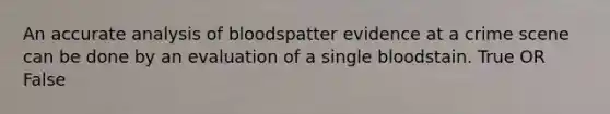 An accurate analysis of bloodspatter evidence at a crime scene can be done by an evaluation of a single bloodstain. True OR False