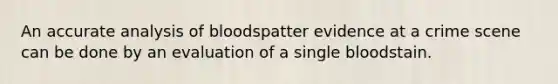 An accurate analysis of bloodspatter evidence at a crime scene can be done by an evaluation of a single bloodstain.