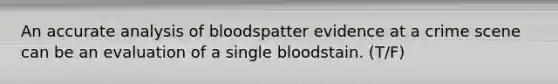 An accurate analysis of bloodspatter evidence at a crime scene can be an evaluation of a single bloodstain. (T/F)