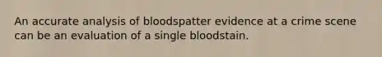 An accurate analysis of bloodspatter evidence at a crime scene can be an evaluation of a single bloodstain.