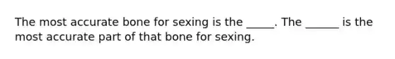 The most accurate bone for sexing is the _____. The ______ is the most accurate part of that bone for sexing.