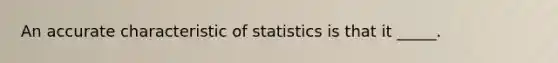 An accurate characteristic of statistics is that it _____.