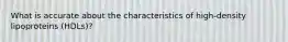 What is accurate about the characteristics of high-density lipoproteins (HDLs)?