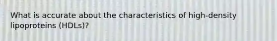 What is accurate about the characteristics of high-density lipoproteins (HDLs)?