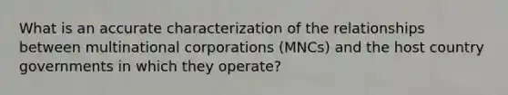 What is an accurate characterization of the relationships between multinational corporations (MNCs) and the host country governments in which they operate?