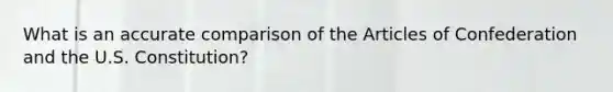 What is an accurate comparison of <a href='https://www.questionai.com/knowledge/k5NDraRCFC-the-articles-of-confederation' class='anchor-knowledge'>the articles of confederation</a> and the U.S. Constitution?