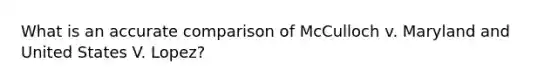 What is an accurate comparison of McCulloch v. Maryland and United States V. Lopez?