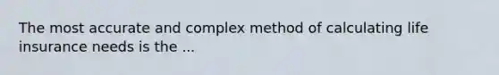 The most accurate and complex method of calculating life insurance needs is the ...