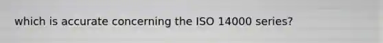 which is accurate concerning the ISO 14000 series?