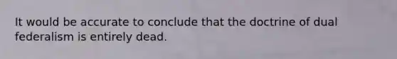 It would be accurate to conclude that the doctrine of dual federalism is entirely dead.