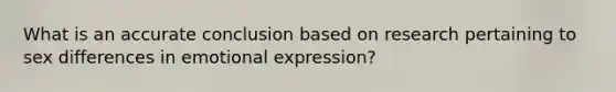 What is an accurate conclusion based on research pertaining to sex differences in emotional expression?